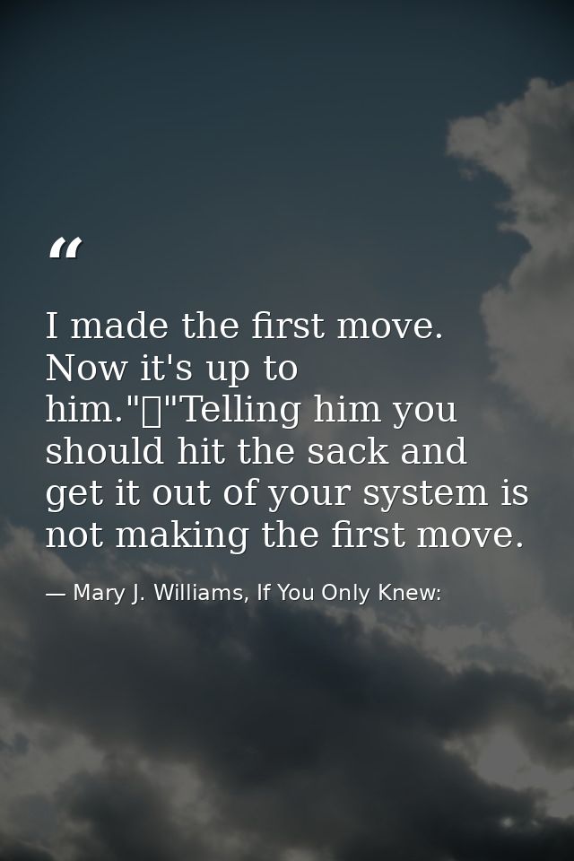 I made the first move. Now it's up to him."	"Telling him you should hit the sack and get it out of your system is not ma — Mary J. Williams, If You Only Knew: