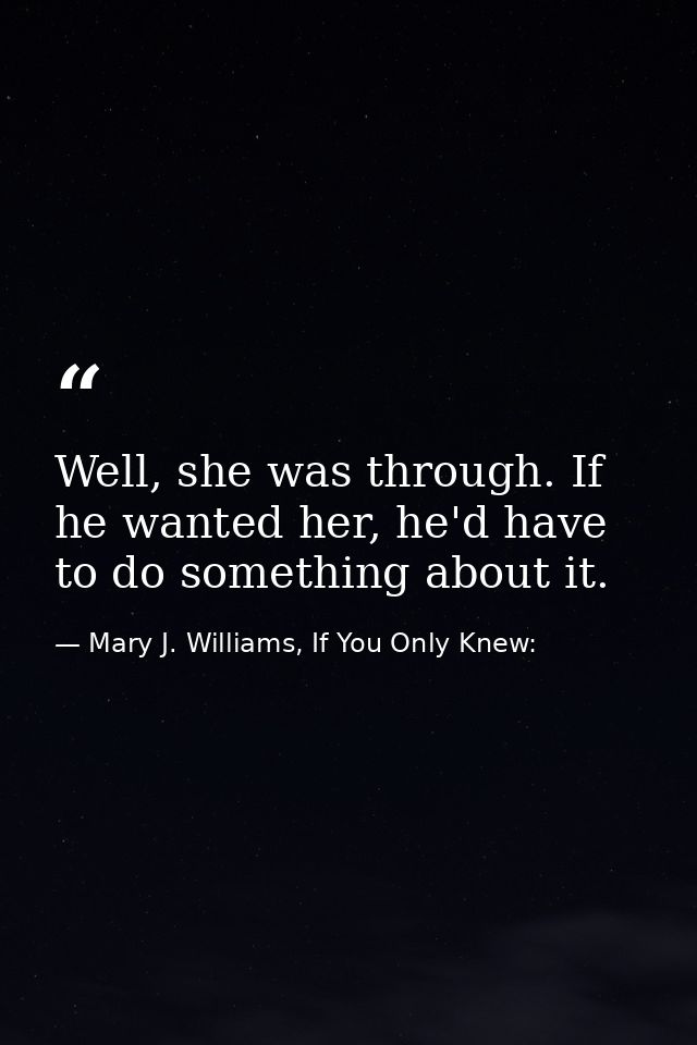 Well, she was through. If he wanted her, he'd have to do something about it. — Mary J. Williams, If You Only Knew:
