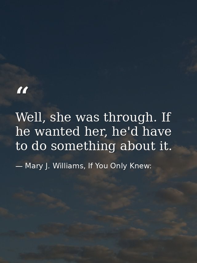 Well, she was through. If he wanted her, he'd have to do something about it. — Mary J. Williams, If You Only Knew: