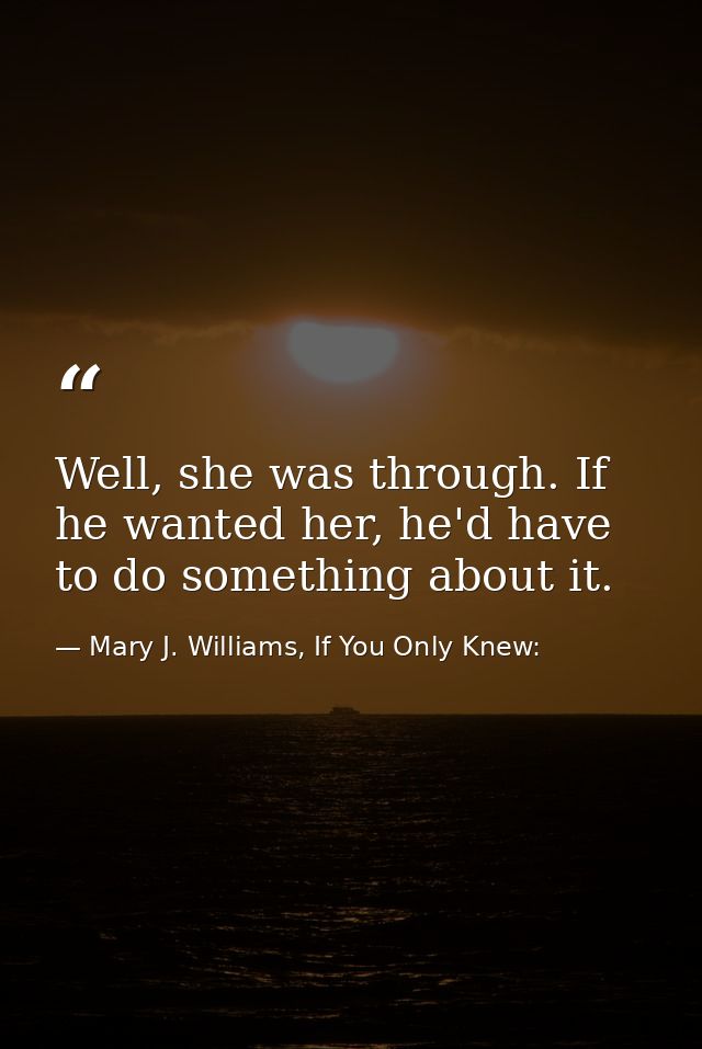 Well, she was through. If he wanted her, he'd have to do something about it. — Mary J. Williams, If You Only Knew: