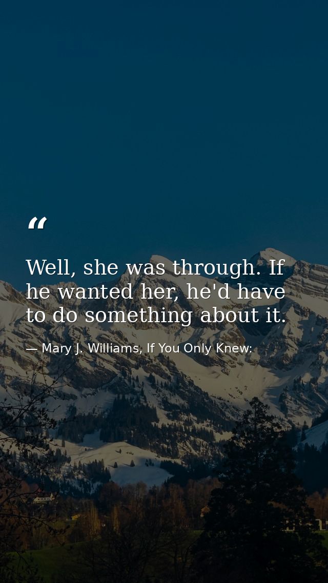 Well, she was through. If he wanted her, he'd have to do something about it. — Mary J. Williams, If You Only Knew: