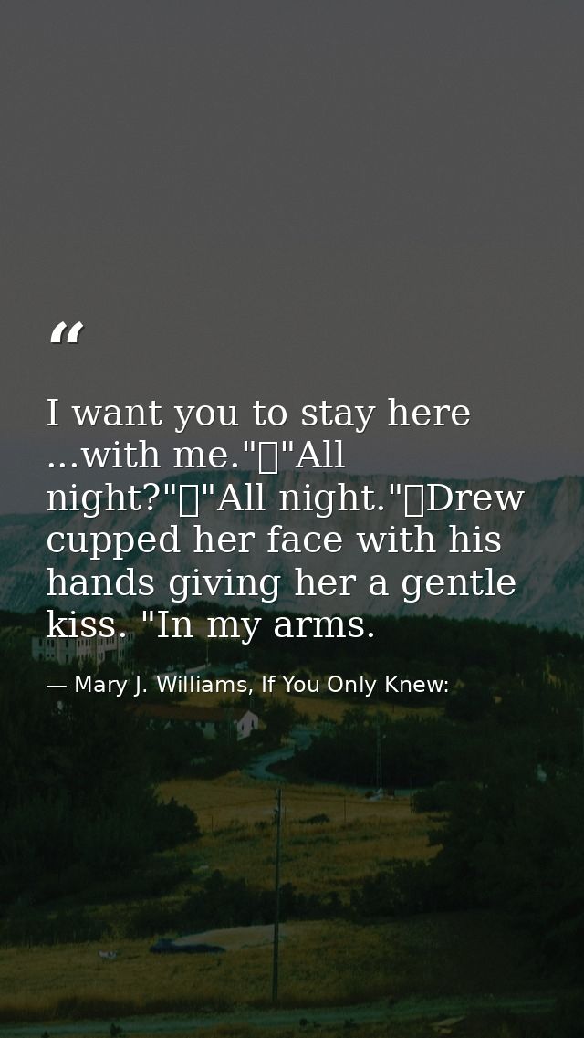 I want you to stay here ...with me."	"All night?"	"All night."	Drew cupped her face with his hands giving her a gentle k — Mary J. Williams, If You Only Knew: