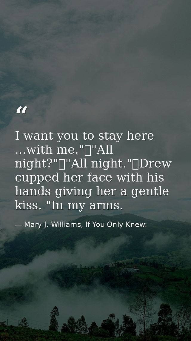 I want you to stay here ...with me."	"All night?"	"All night."	Drew cupped her face with his hands giving her a gentle k — Mary J. Williams, If You Only Knew: