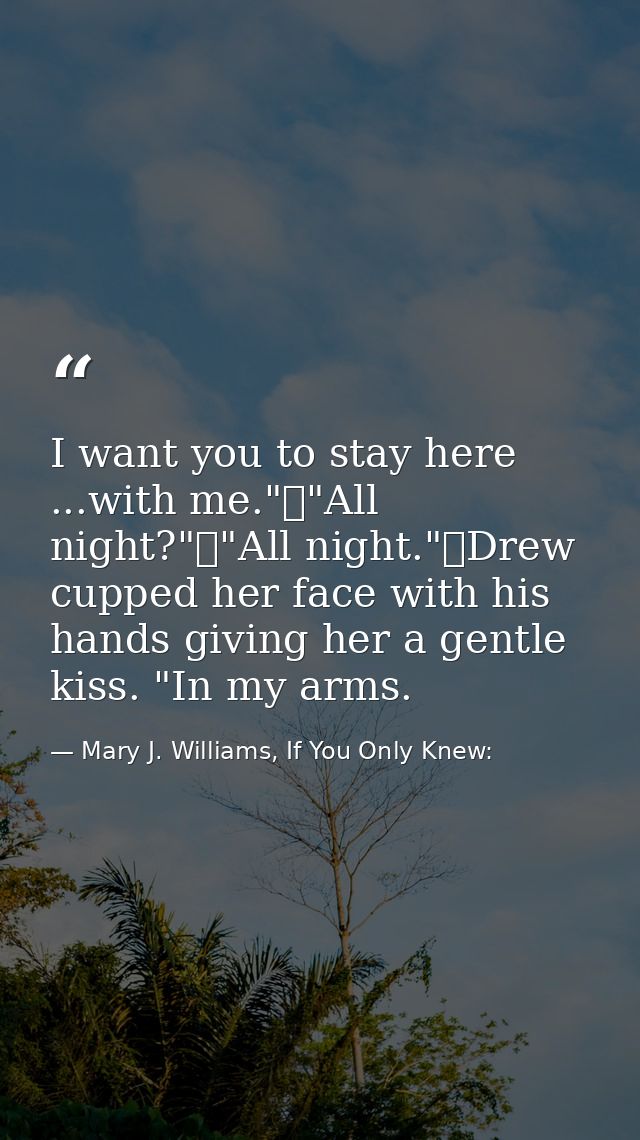 I want you to stay here ...with me."	"All night?"	"All night."	Drew cupped her face with his hands giving her a gentle k — Mary J. Williams, If You Only Knew: