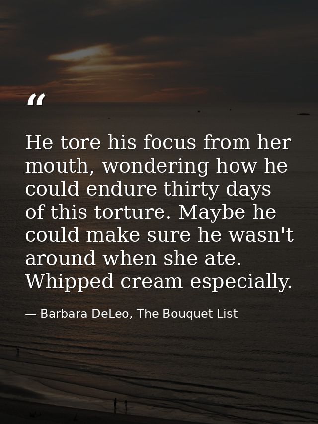 He tore his focus from her mouth, wondering how he could endure thirty days of this torture. Maybe he could make sure he — Barbara DeLeo, The Bouquet List