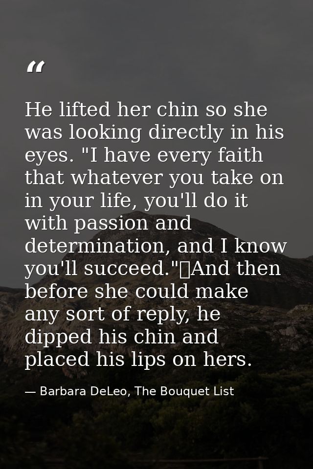 He lifted her chin so she was looking directly in his eyes. "I have every faith that whatever you take on in your life,  — Barbara DeLeo, The Bouquet List