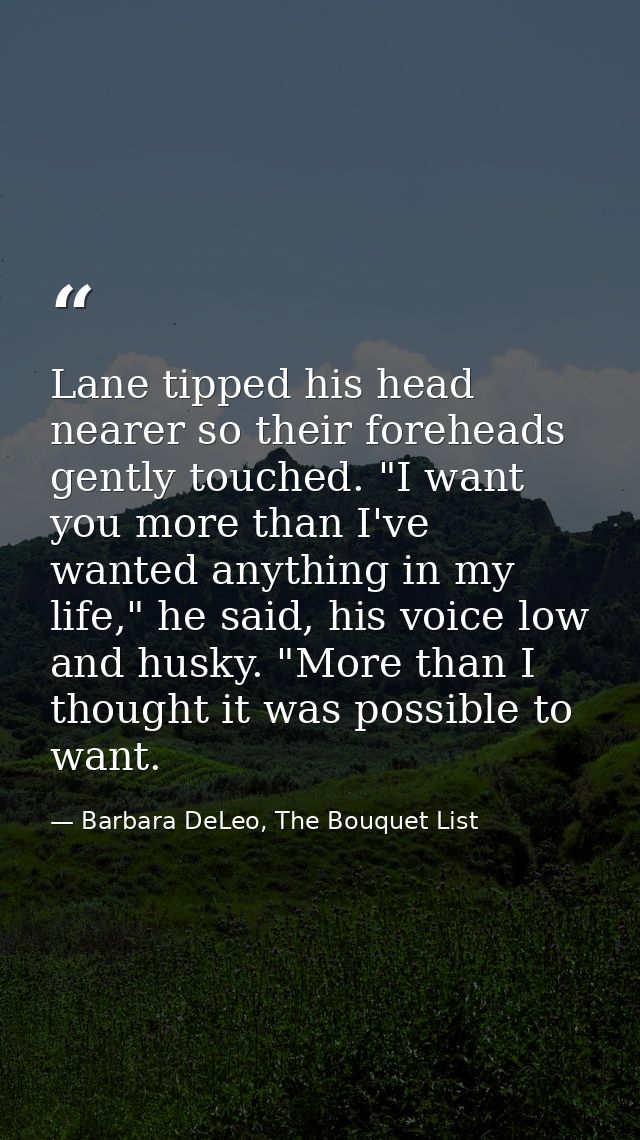 Lane tipped his head nearer so their foreheads gently touched. "I want you more than I've wanted anything in my life," h — Barbara DeLeo, The Bouquet List