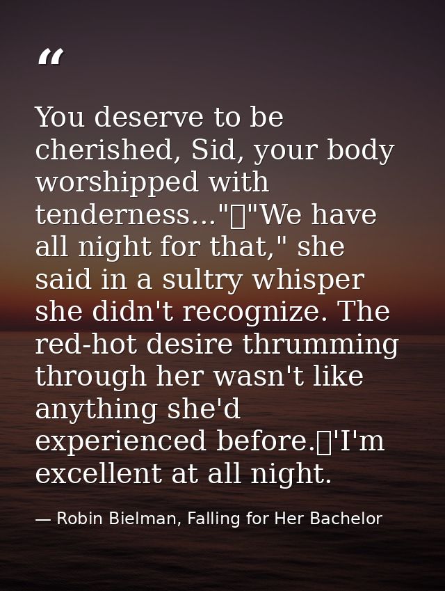 You deserve to be cherished, Sid, your body worshipped with tenderness..."	"We have all night for that," she said in a s — Robin Bielman, Falling for Her Bachelor