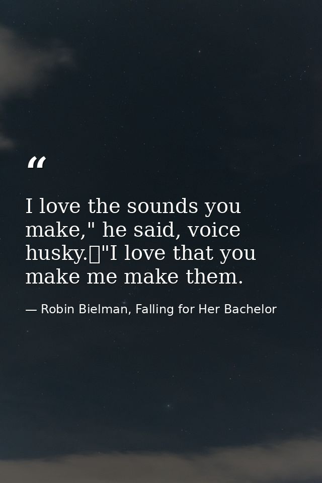 I love the sounds you make," he said, voice husky.	"I love that you make me make them. — Robin Bielman, Falling for Her Bachelor
