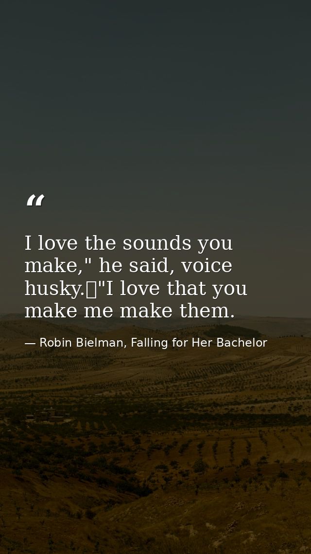 I love the sounds you make," he said, voice husky.	"I love that you make me make them. — Robin Bielman, Falling for Her Bachelor