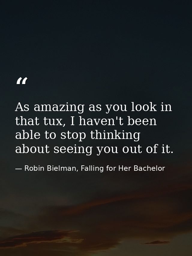 As amazing as you look in that tux, I haven't been able to stop thinking about seeing you out of it. — Robin Bielman, Falling for Her Bachelor
