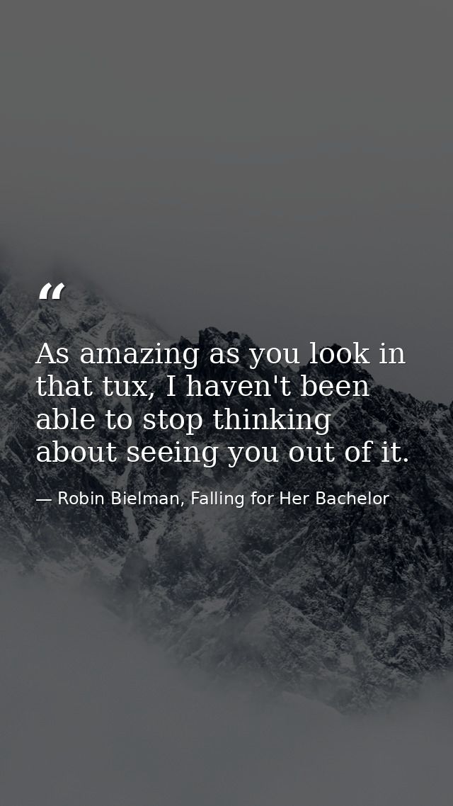 As amazing as you look in that tux, I haven't been able to stop thinking about seeing you out of it. — Robin Bielman, Falling for Her Bachelor