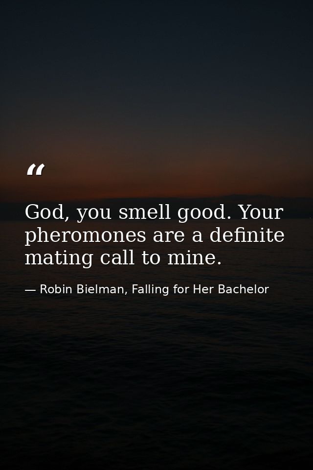 God, you smell good. Your pheromones are a definite mating call to mine. — Robin Bielman, Falling for Her Bachelor