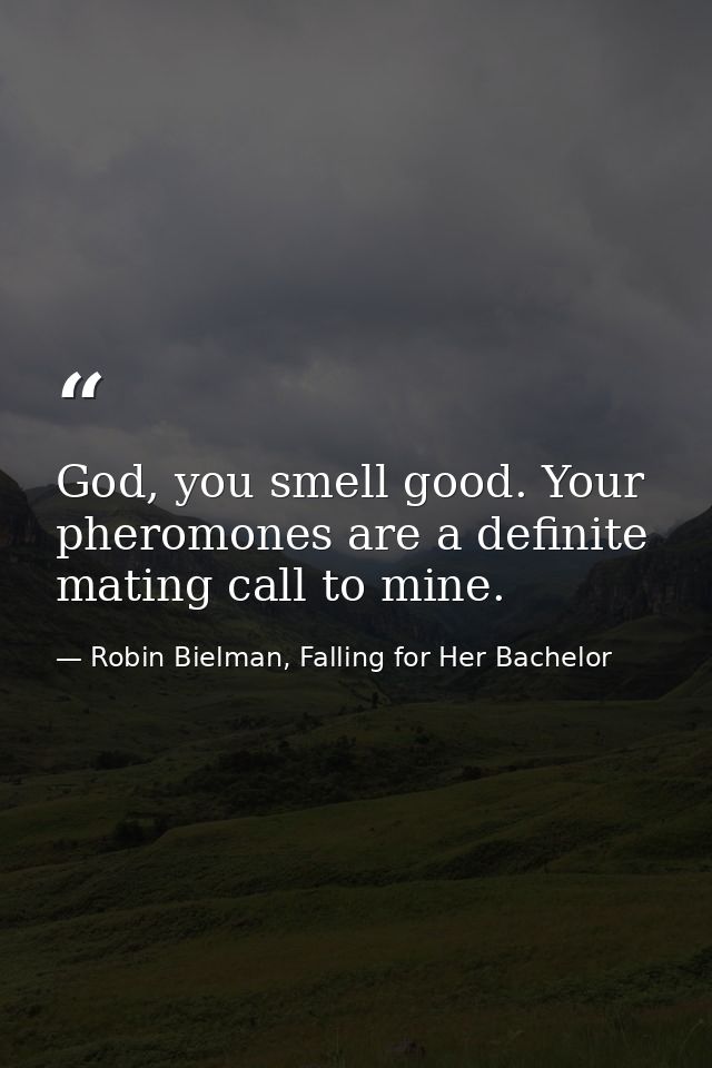 God, you smell good. Your pheromones are a definite mating call to mine. — Robin Bielman, Falling for Her Bachelor