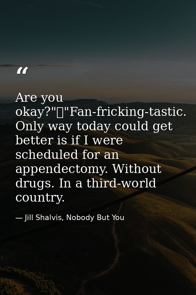 Are you okay?"	"Fan-fricking-tastic. Only way today could get better is if I were scheduled for an appendectomy. Without — Jill Shalvis, Nobody But You