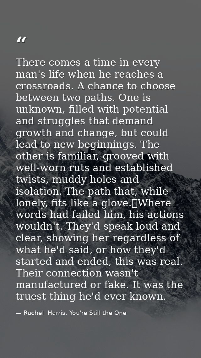 There comes a time in every man's life when he reaches a crossroads. A chance to choose between two paths. One is unknow — Rachel  Harris, You're Still the One