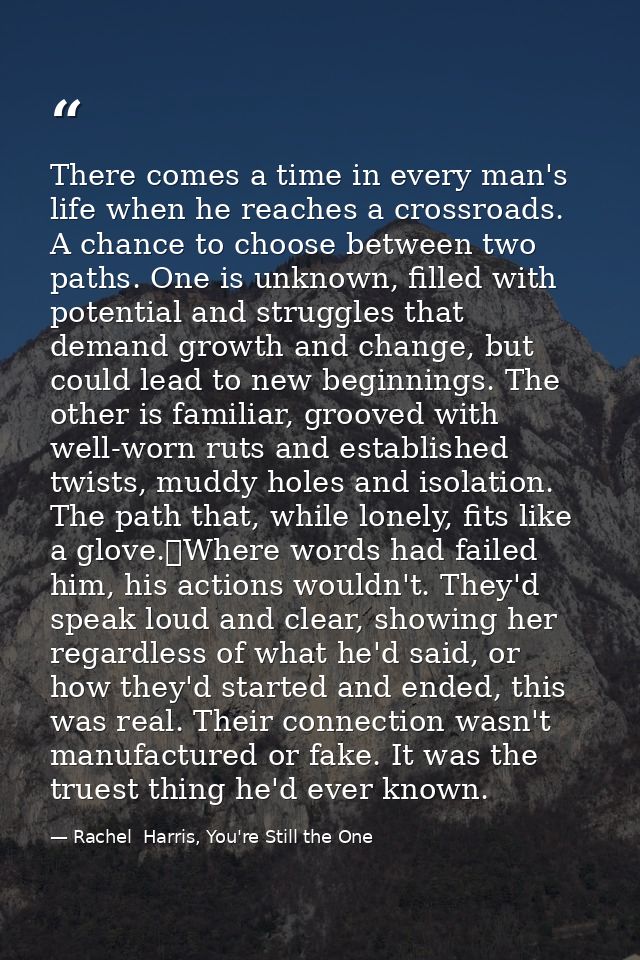There comes a time in every man's life when he reaches a crossroads. A chance to choose between two paths. One is unknow — Rachel  Harris, You're Still the One