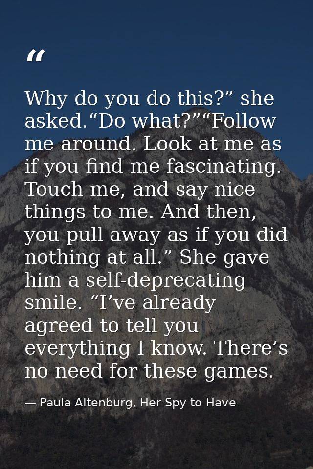Why do you do this?” she asked.“Do what?”“Follow me around. Look at me as if you find me fascinating. Touch me, and say  — Paula Altenburg, Her Spy to Have