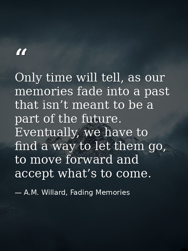 Only time will tell, as our memories fade into a past that isn’t meant to be a part of the future. Eventually, we have t — A.M. Willard, Fading Memories