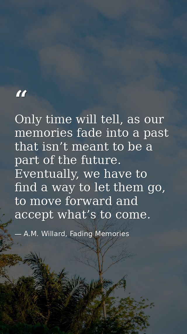 Only time will tell, as our memories fade into a past that isn’t meant to be a part of the future. Eventually, we have t — A.M. Willard, Fading Memories