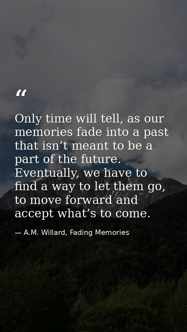 Only time will tell, as our memories fade into a past that isn’t meant to be a part of the future. Eventually, we have t — A.M. Willard, Fading Memories