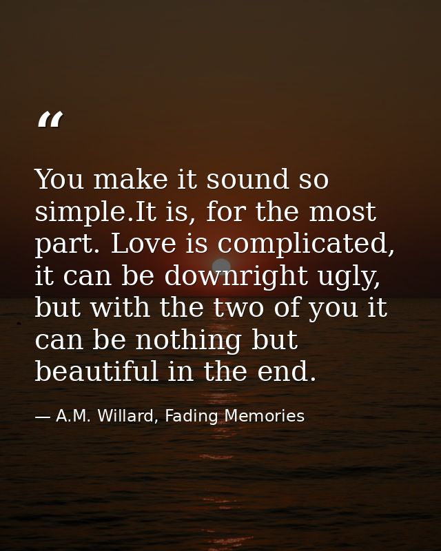 You make it sound so simple.It is, for the most part. Love is complicated, it can be downright ugly, but with the two of — A.M. Willard, Fading Memories