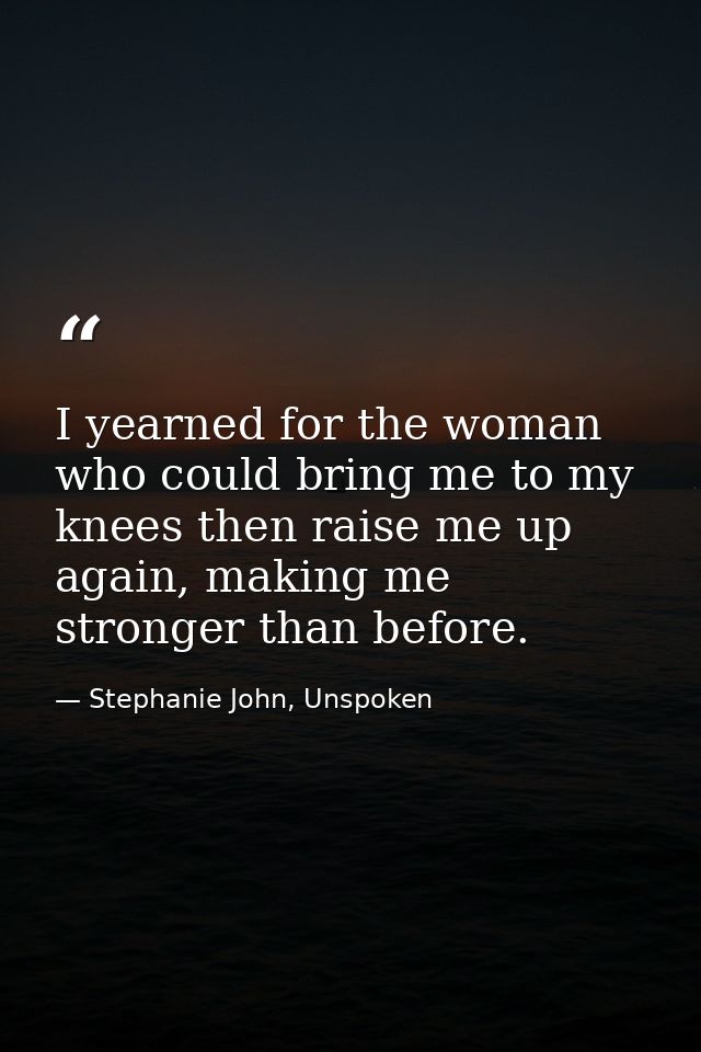 I yearned for the woman who could bring me to my knees then raise me up again, making me stronger than before. — Stephanie John, Unspoken