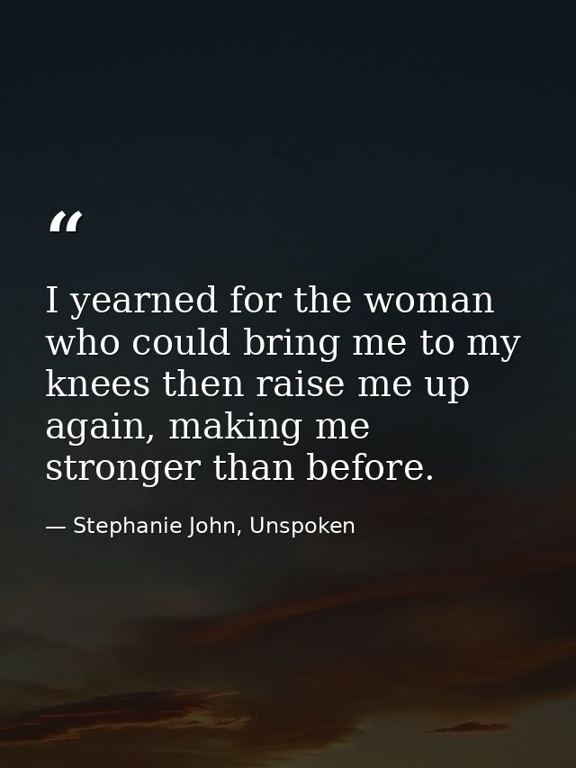 I yearned for the woman who could bring me to my knees then raise me up again, making me stronger than before. — Stephanie John, Unspoken