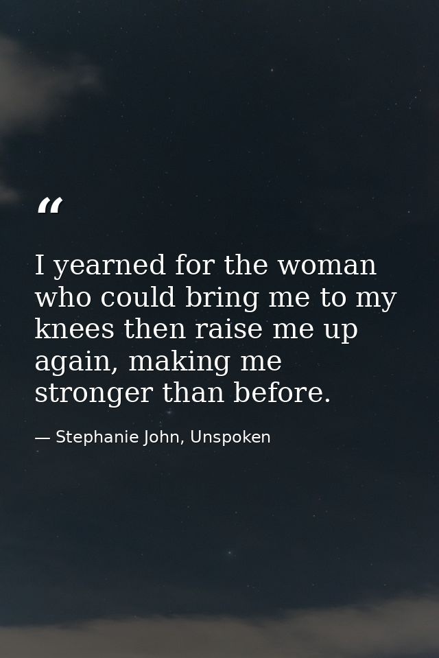 I yearned for the woman who could bring me to my knees then raise me up again, making me stronger than before. — Stephanie John, Unspoken