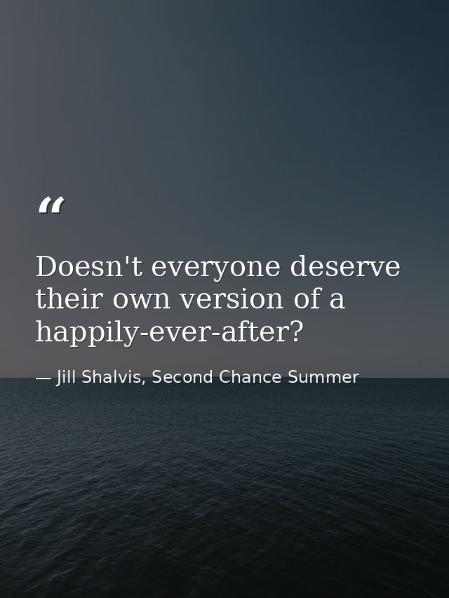 Doesn't everyone deserve their own version of a happily-ever-after? — Jill Shalvis, Second Chance Summer