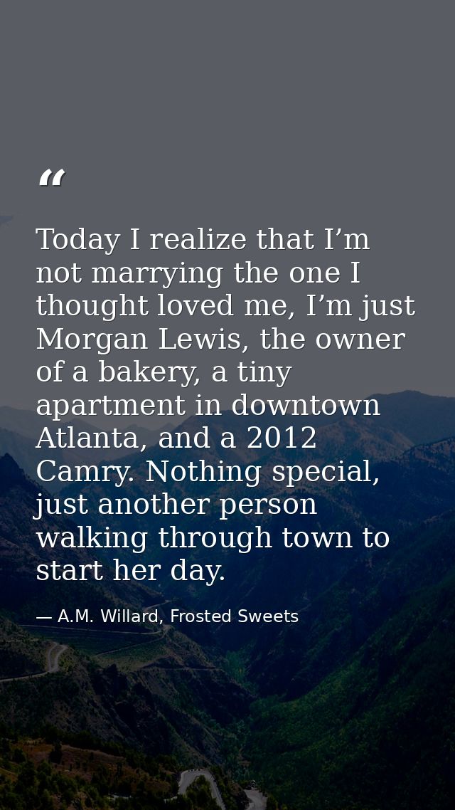 Today I realize that I’m not marrying the one I thought loved me, I’m just Morgan Lewis, the owner of a bakery, a tiny a — A.M. Willard, Frosted Sweets