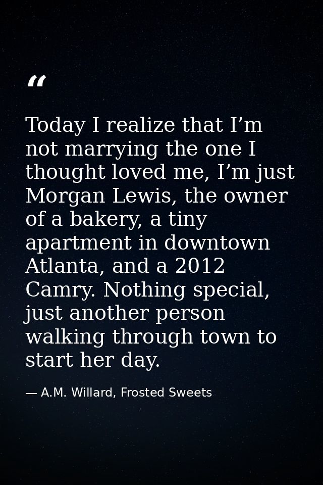 Today I realize that I’m not marrying the one I thought loved me, I’m just Morgan Lewis, the owner of a bakery, a tiny a — A.M. Willard, Frosted Sweets