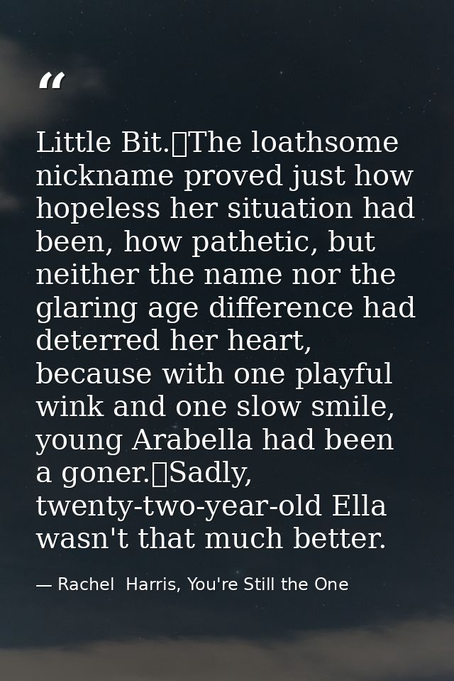 Little Bit.	The loathsome nickname proved just how hopeless her situation had been, how pathetic, but neither the name n — Rachel  Harris, You're Still the One