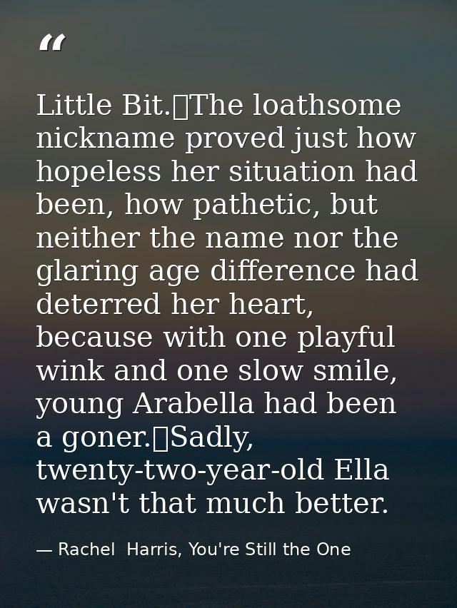 Little Bit.	The loathsome nickname proved just how hopeless her situation had been, how pathetic, but neither the name n — Rachel  Harris, You're Still the One