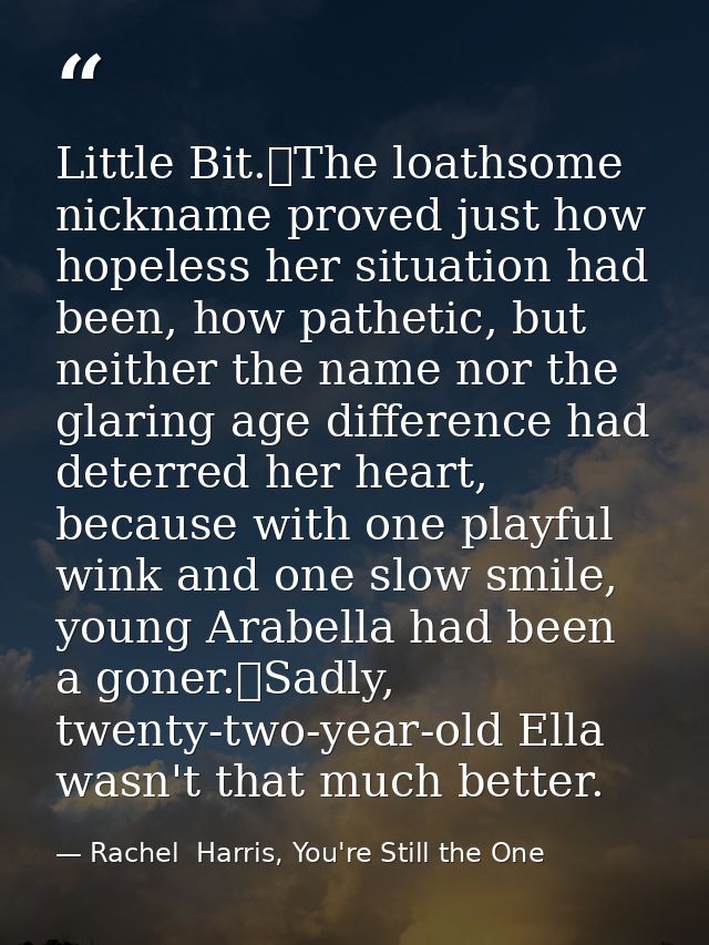 Little Bit.	The loathsome nickname proved just how hopeless her situation had been, how pathetic, but neither the name n — Rachel  Harris, You're Still the One