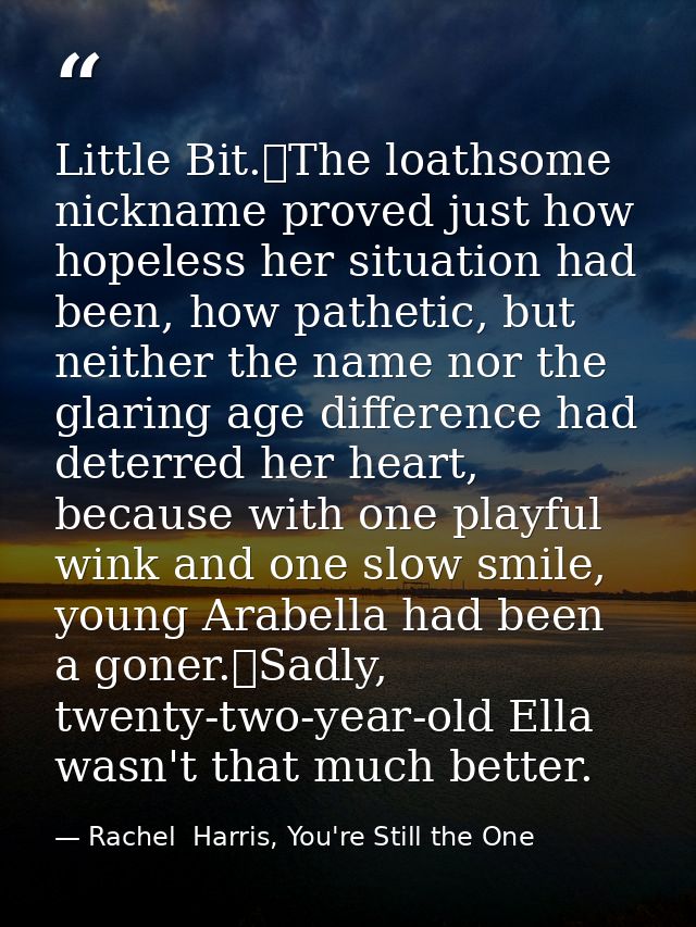Little Bit.	The loathsome nickname proved just how hopeless her situation had been, how pathetic, but neither the name n — Rachel  Harris, You're Still the One