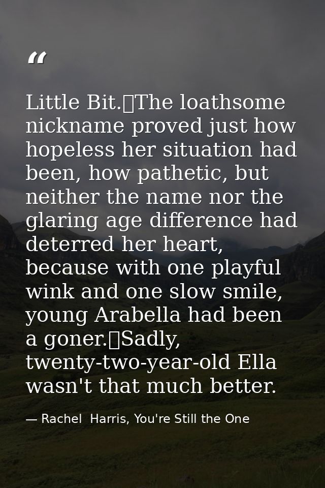 Little Bit.	The loathsome nickname proved just how hopeless her situation had been, how pathetic, but neither the name n — Rachel  Harris, You're Still the One