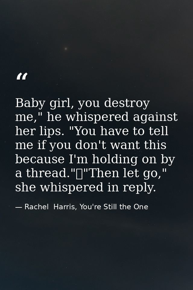 Baby girl, you destroy me," he whispered against her lips. "You have to tell me if you don't want this because I'm holdi — Rachel  Harris, You're Still the One