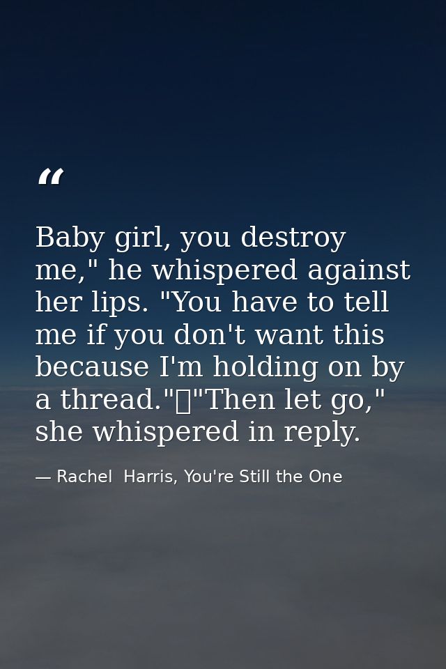 Baby girl, you destroy me," he whispered against her lips. "You have to tell me if you don't want this because I'm holdi — Rachel  Harris, You're Still the One
