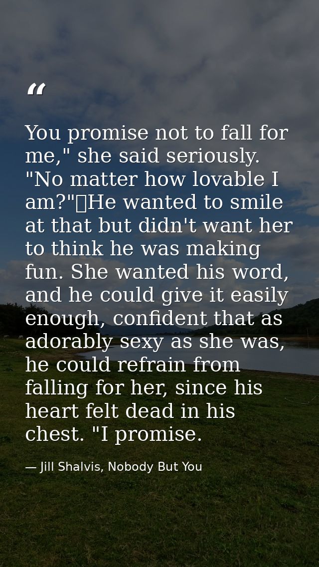 You promise not to fall for me," she said seriously. "No matter how lovable I am?"	He wanted to smile at that but didn't — Jill Shalvis, Nobody But You