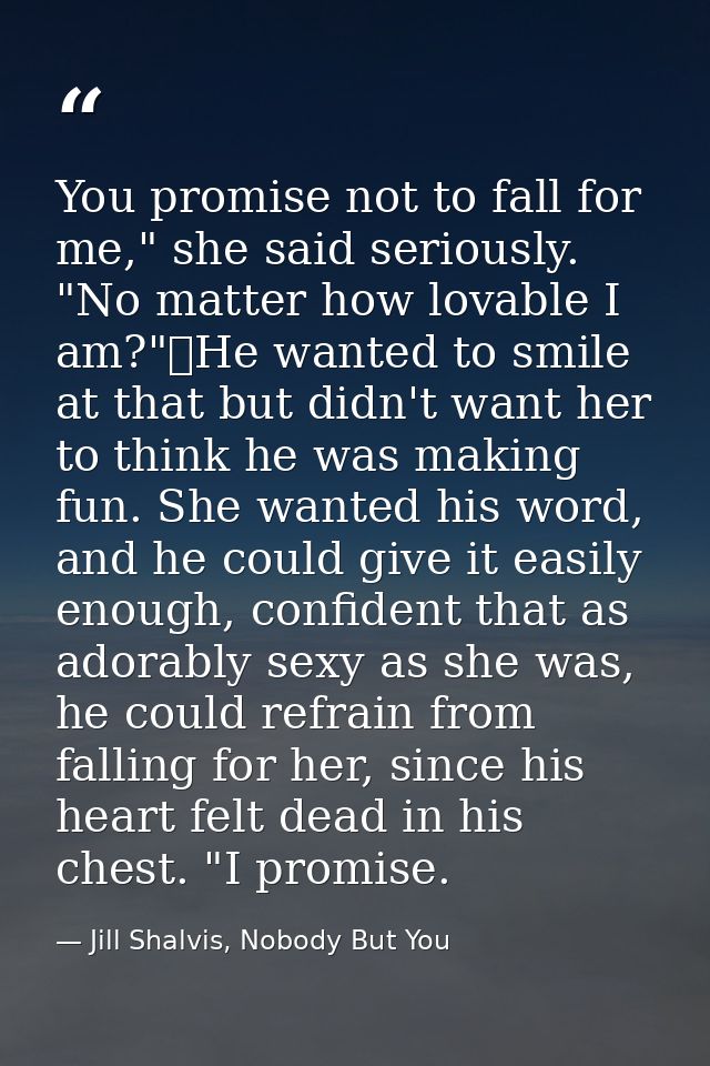 You promise not to fall for me," she said seriously. "No matter how lovable I am?"	He wanted to smile at that but didn't — Jill Shalvis, Nobody But You