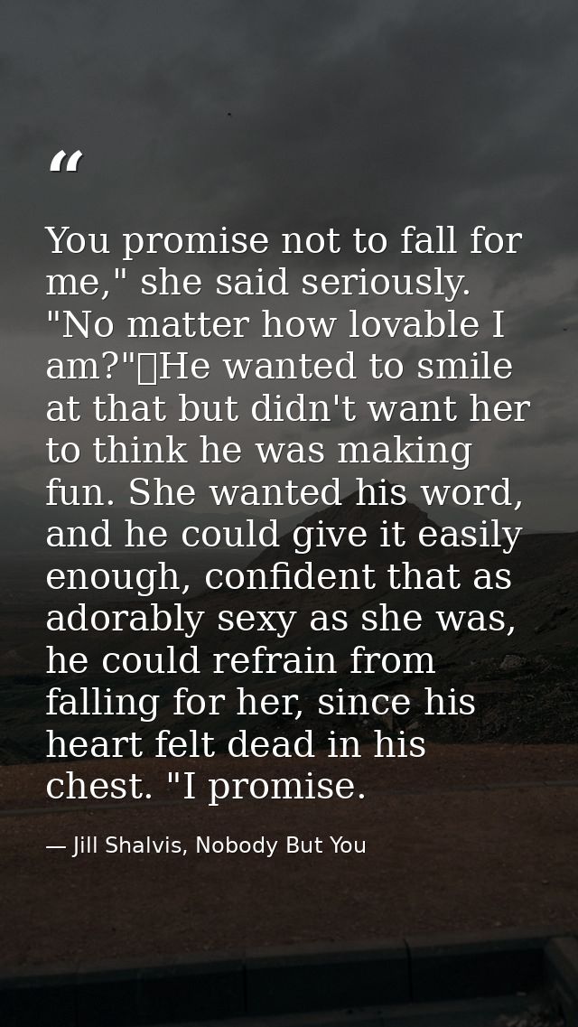 You promise not to fall for me," she said seriously. "No matter how lovable I am?"	He wanted to smile at that but didn't — Jill Shalvis, Nobody But You