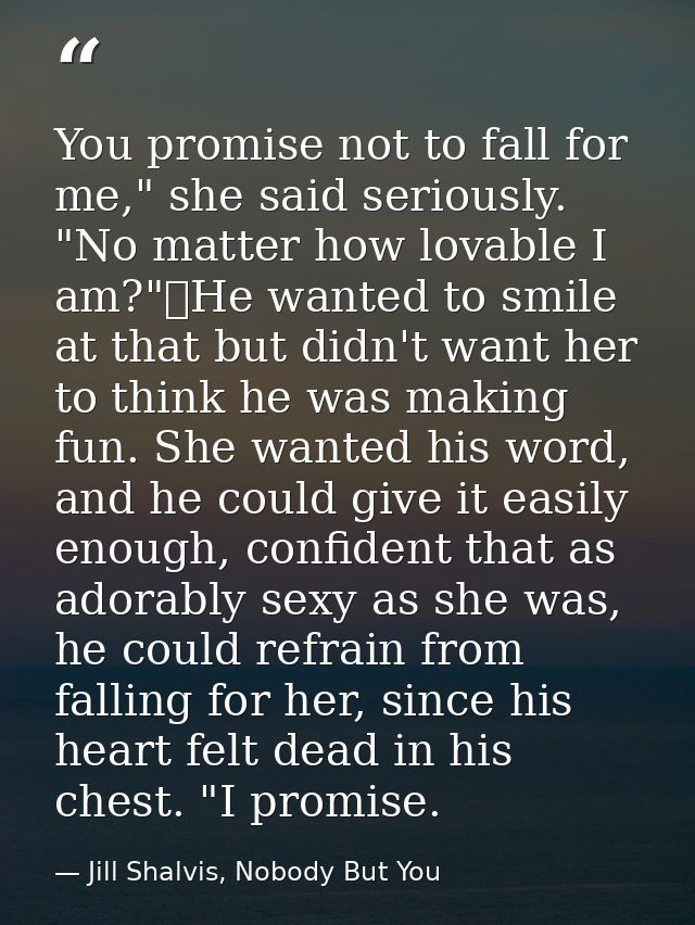 You promise not to fall for me," she said seriously. "No matter how lovable I am?"	He wanted to smile at that but didn't — Jill Shalvis, Nobody But You