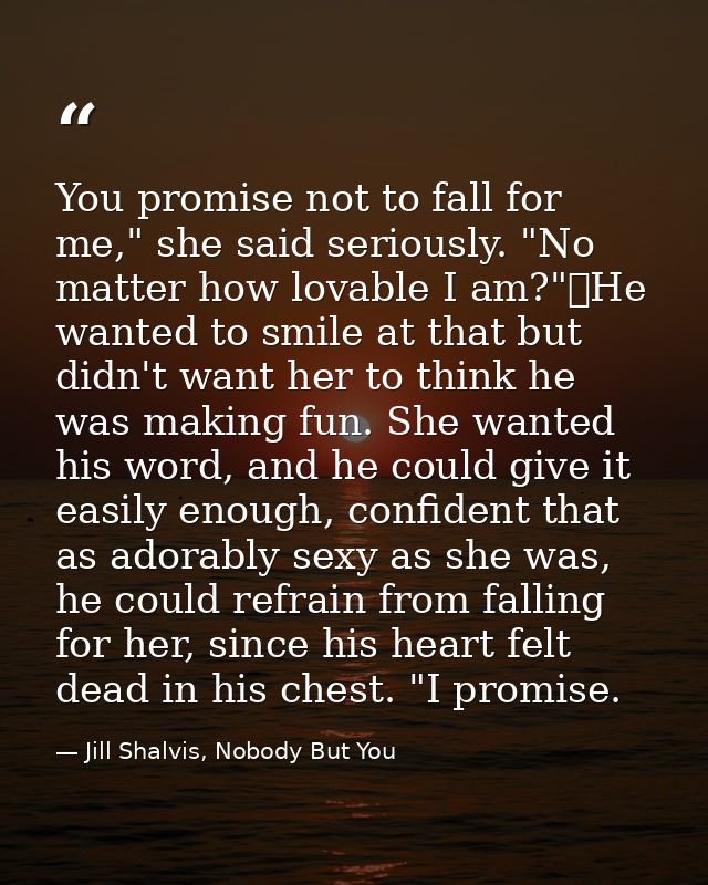 You promise not to fall for me," she said seriously. "No matter how lovable I am?"	He wanted to smile at that but didn't — Jill Shalvis, Nobody But You
