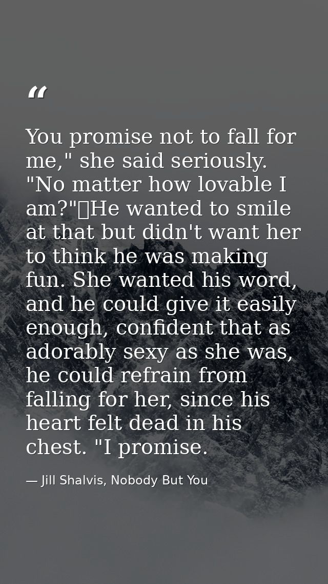 You promise not to fall for me," she said seriously. "No matter how lovable I am?"	He wanted to smile at that but didn't — Jill Shalvis, Nobody But You