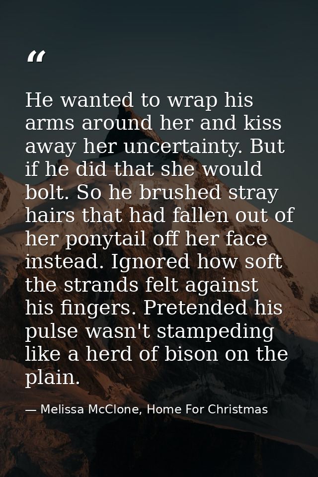He wanted to wrap his arms around her and kiss away her uncertainty. But if he did that she would bolt. So he brushed st — Melissa McClone, Home For Christmas