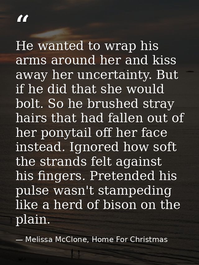 He wanted to wrap his arms around her and kiss away her uncertainty. But if he did that she would bolt. So he brushed st — Melissa McClone, Home For Christmas
