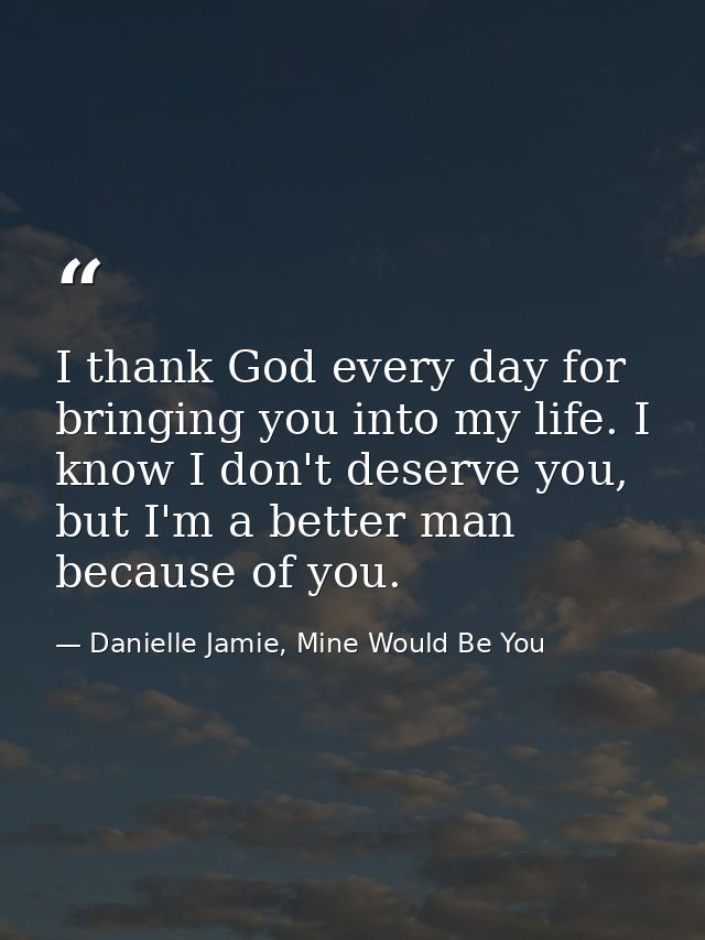 I thank God every day for bringing you into my life. I know I don't deserve you, but I'm a better man because of you. — Danielle Jamie, Mine Would Be You