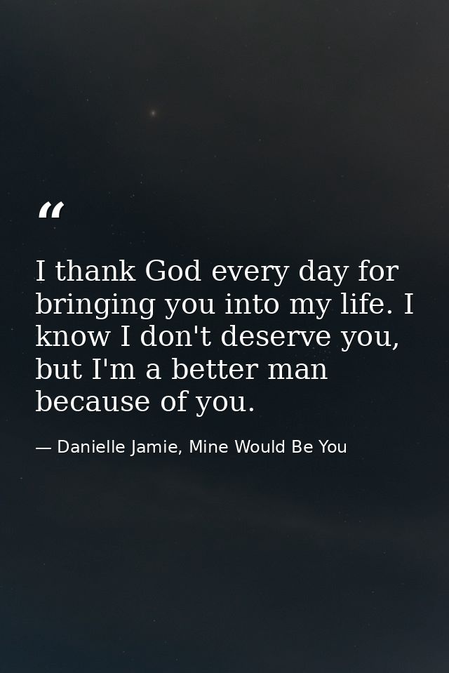 I thank God every day for bringing you into my life. I know I don't deserve you, but I'm a better man because of you. — Danielle Jamie, Mine Would Be You