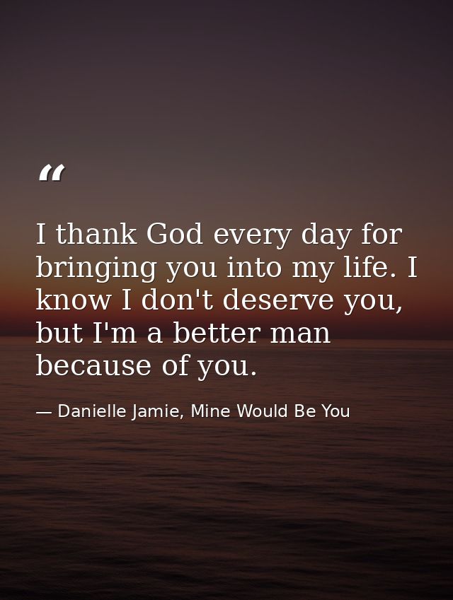 I thank God every day for bringing you into my life. I know I don't deserve you, but I'm a better man because of you. — Danielle Jamie, Mine Would Be You